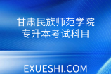 甘肃民族师范学院专升本考什么？各专业考试科目