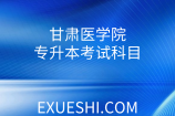 甘肃医学院专升本考试科目_专科报考有专业限制