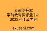 云南专升本学前教育买哪些书？2022考什么内容