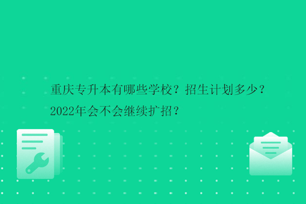 重庆专升本有哪些学校？招生计划多少？2022年会不会继续扩招？