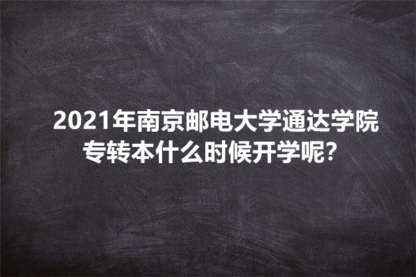 2021年南京邮电大学通达学院专转本什么时候开学呢？
