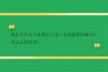 湖北专升本专业课怎么考？考试题型有哪些？考试多长时间？