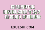 昆明专升本培训机构哪个好？排名前10有哪些