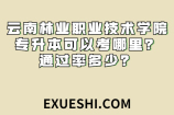 云南林业职业技术学院专升本可以考哪里？通过率多少