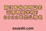丽江专升本可以去云南哪些学校？2022年怎么报名