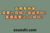 云南专升本需要计算机一级证书吗？英语需要过ab级吗