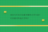 重庆专升本可以报考哪些大学专业？可以报考外地大学吗？