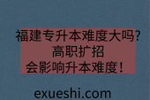 福建专升本难度大吗?高职扩招会影响升本难度！