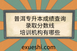 普洱专升本成绩查询、录取分数线、培训机构有哪些