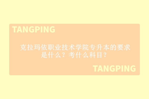 克拉玛依职业技术学院专升本的要求是什么？考什么科目？