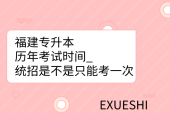 福建专升本历年考试时间_统招是不是只能考一次