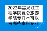 2022年黑龙江工程学院昆仑旅游学院专升本可以考哪些本科专业