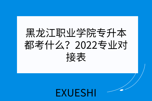 黑龙江职业学院专升本都考什么？2022专业对接表