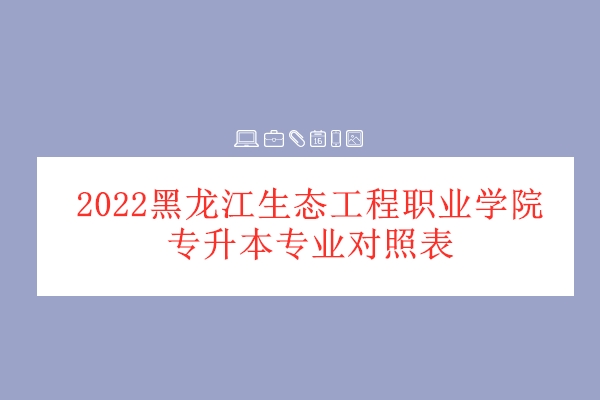 2022黑龙江生态工程职业学院专升本专业对照表