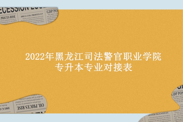 2022年黑龙江司法警官职业学院专升本专业对接表
