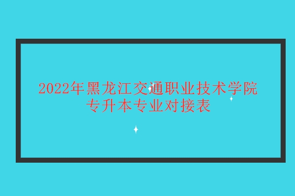 速看！2022年黑龙江交通职业技术学院专升本专业对接表公布！