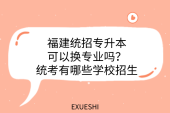 福建统招专升本可以换专业吗？统考有哪些学校招生