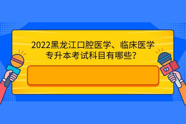 2022黑龙江口腔医学、临床医学专升本考试科目有哪些？