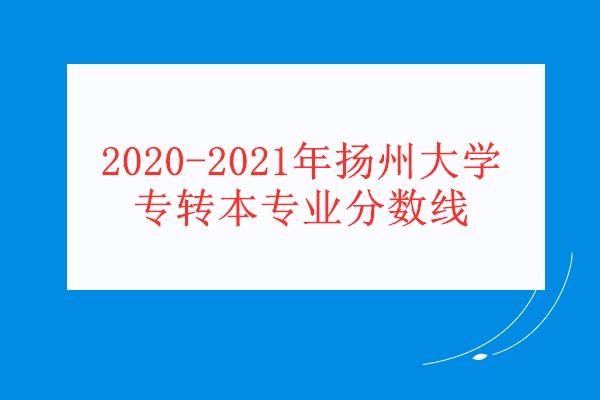 2020-2021年扬州大学专转本专业分数线