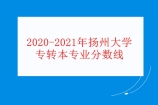 2020-2021年扬州大学专转本专业分数线汇总 预测2022年录取分数！