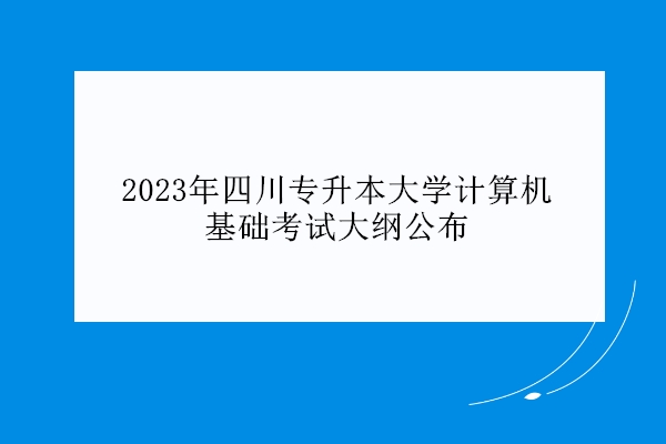 2023年四川专升本大学计算机基础考试大纲公布
