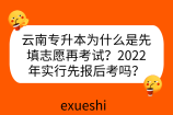 云南专升本为什么是先填志愿再考试？2022年实行先报后考吗