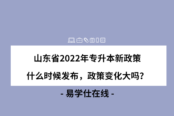 山东省2022年专升本新政策什么时候发布，政策变化大吗？