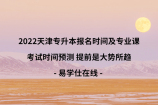 2022天津专升本报名时间及专业课考试时间预测 提前是大势所趋