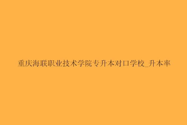 重庆海联职业技术学院专升本对口学校