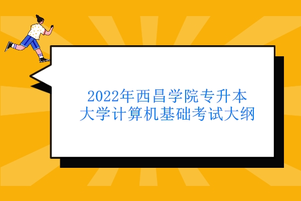 2022年西昌学院专升本大学计算机基础考试大纲公布 延用旧版无变化！