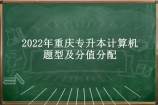 2022年重庆专升本计算机题型及分值分配 题型多样满分120分！