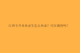 江西专升本补录生怎么补录？可以调剂吗？