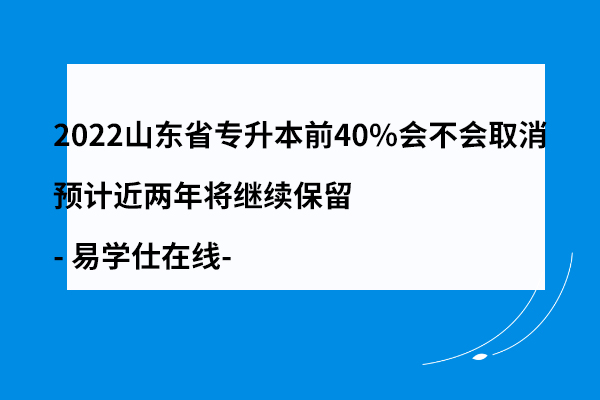 2022山东省专升本前40%会不会取消 预计近两年将继续保留