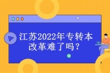 江苏2022年专转本改革难了吗？提高了升本难度！