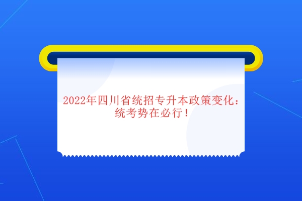 2022年四川省统招专升本政策变化：统考势在必行！