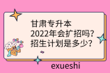 甘肃专升本2022年会扩招吗？招生计划是多少