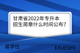 甘肃省2022年专升本招生简章什么时间公布