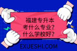 福建专升本考什么专业？什么学校好