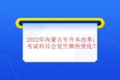 2022年内蒙古专升本改革政策：考试科目会发生哪些变化？