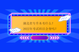 湖北省专升本考什么？2022年考试科目会变吗？