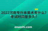 2022河南专升本美术考什么？考试时间是多久？