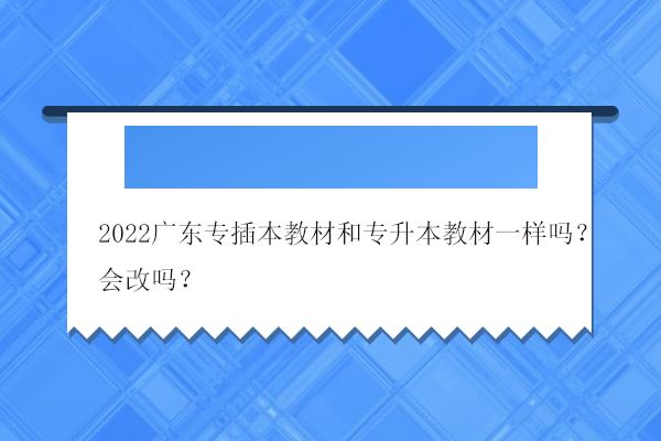 2022广东专插本教材和专升本教材一样吗？会改吗？