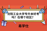 沈阳工业大学专升本好考吗？在哪个校区？