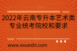 2022年云南专升本艺术类专业统考院校和要求