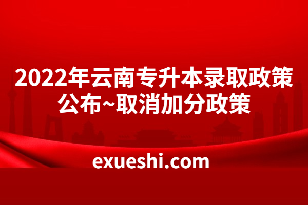 2022年云南专升本录取政策公布~取消加分政策