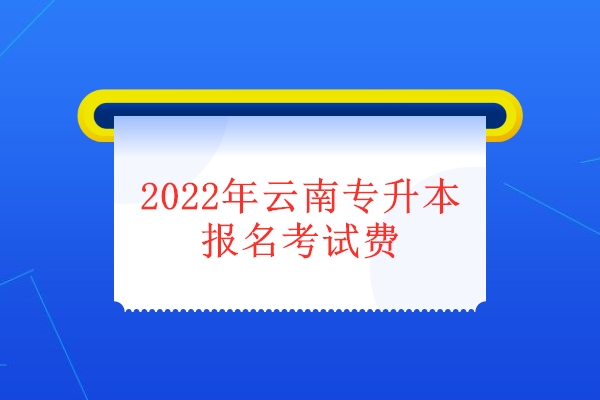 2022年云南专升本报名考试费