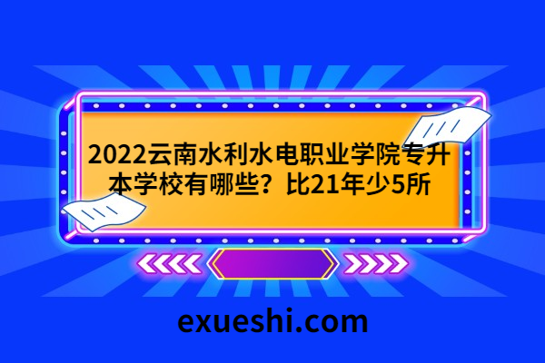 2022云南水利水电职业学院专升本学校有哪些？比21年少5所