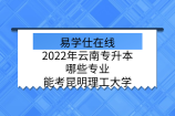 2022年云南专升本哪些专业能考昆明理工大学