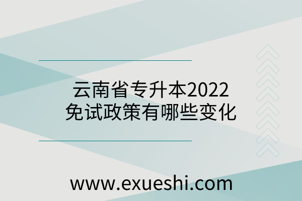 云南省专升本2022年免试政策有哪些变化，对比2021