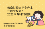 云南财经大学专升本在哪个校区？2022本专科对照表